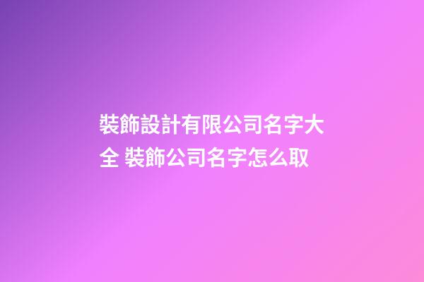裝飾設計有限公司名字大全 裝飾公司名字怎么取
